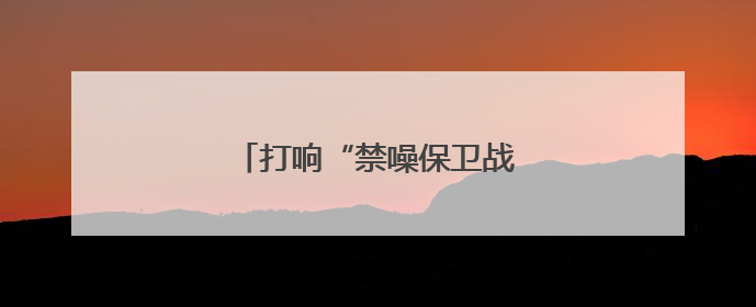 打响“禁噪保卫战”，为高考静音！